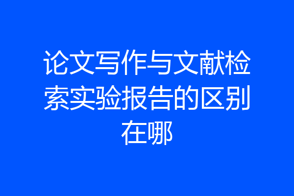 论文写作与文献检索实验报告的区别在哪