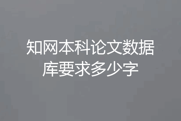 知网本科论文数据库要求多少字