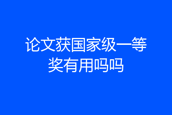 论文获国家级一等奖有用吗吗