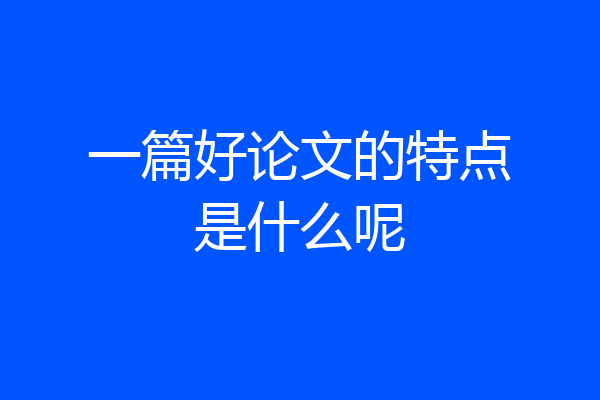 一篇好论文的特点是什么呢