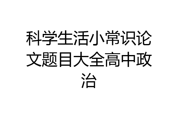 科学生活小常识论文题目大全高中政治