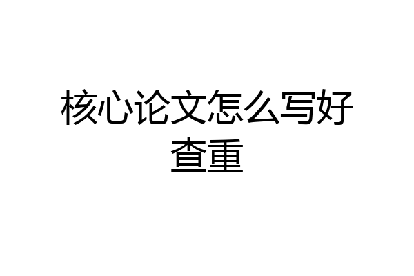 核心论文怎么写好查重