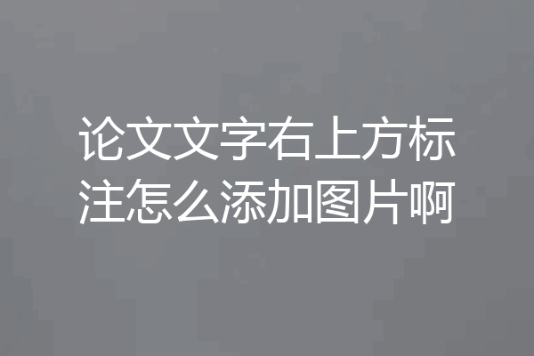论文文字右上方标注怎么添加图片啊