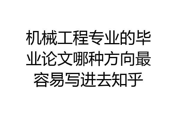 机械工程专业的毕业论文哪种方向最容易写进去知乎