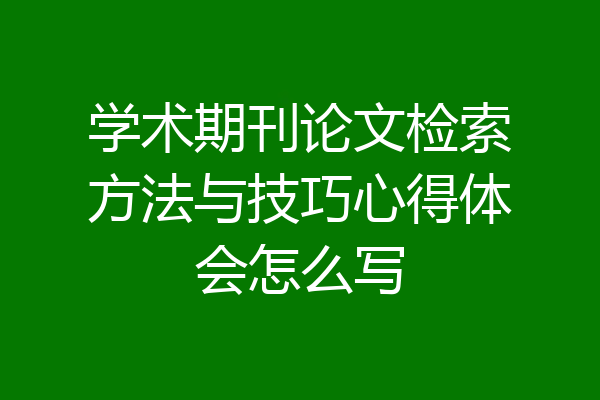 学术期刊论文检索方法与技巧心得体会怎么写