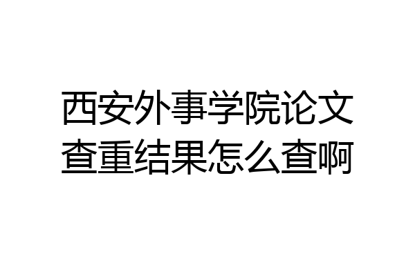 西安外事学院论文查重结果怎么查啊