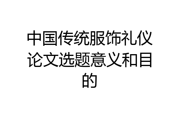 中国传统服饰礼仪论文选题意义和目的