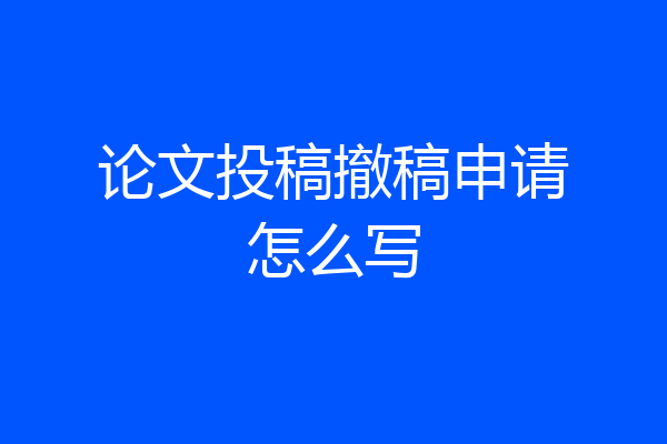 论文投稿撤稿申请怎么写
