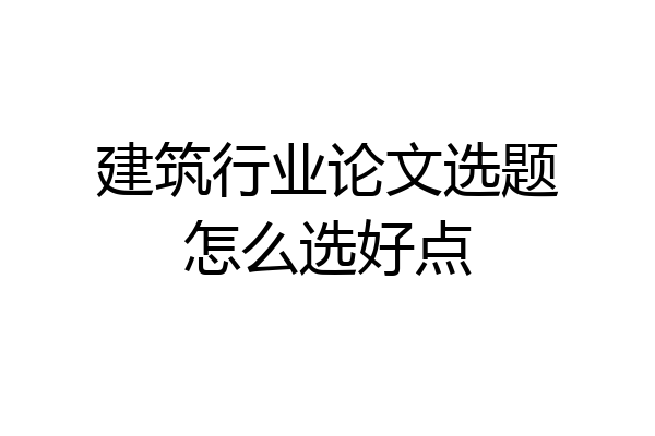 建筑行业论文选题怎么选好点