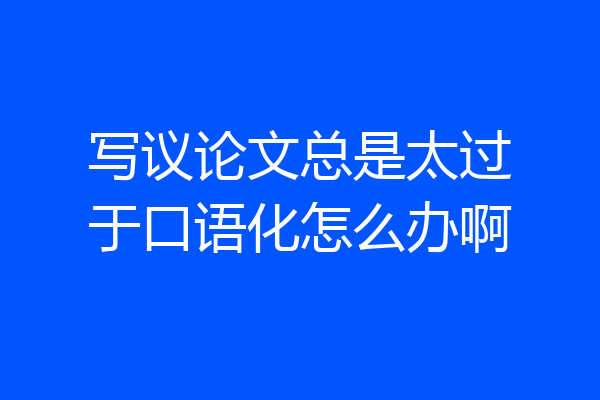 写议论文总是太过于口语化怎么办啊