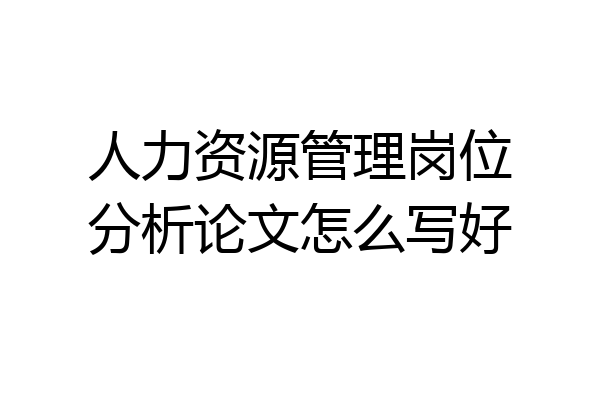 人力资源管理岗位分析论文怎么写好