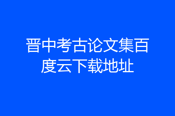 晋中考古论文集百度云下载地址