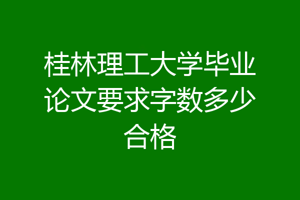 桂林理工大学毕业论文要求字数多少合格