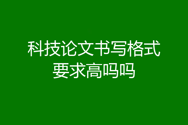 科技论文书写格式要求高吗吗