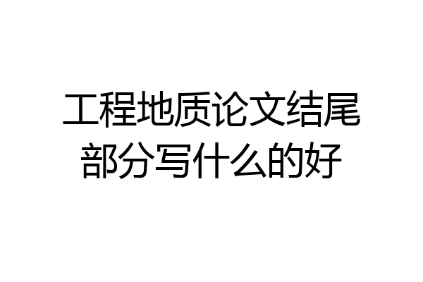 工程地质论文结尾部分写什么的好