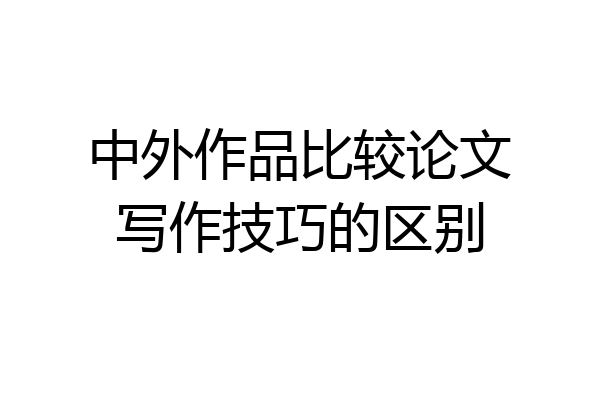 中外作品比较论文写作技巧的区别