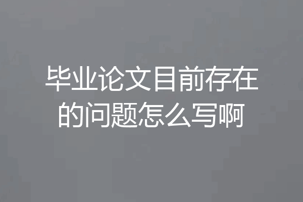 毕业论文目前存在的问题怎么写啊