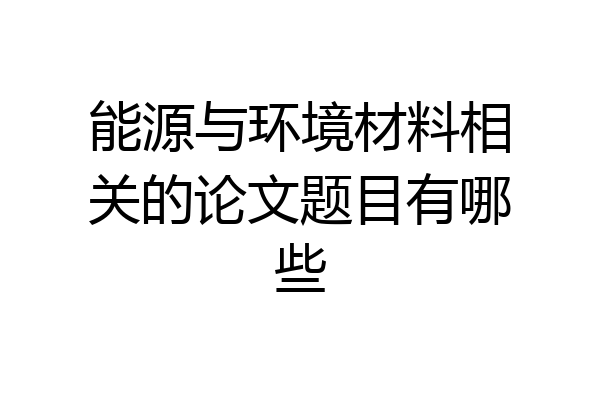 能源与环境材料相关的论文题目有哪些