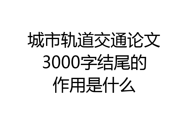 城市轨道交通论文3000字结尾的作用是什么