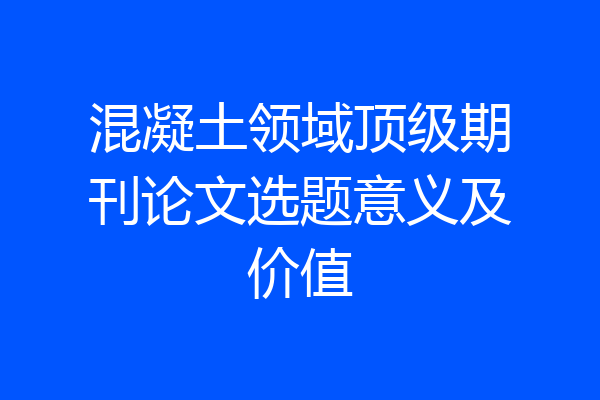 混凝土领域顶级期刊论文选题意义及价值