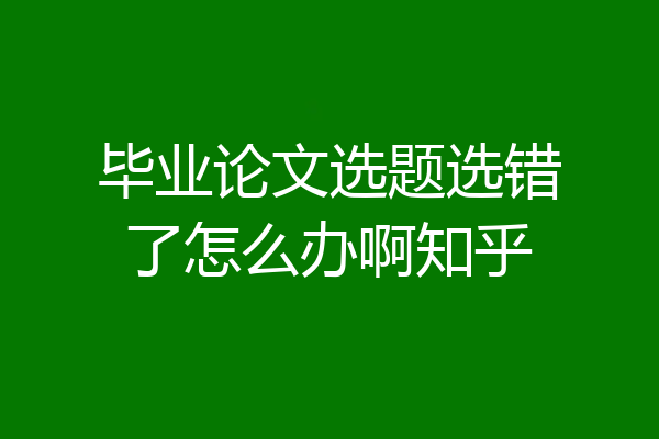 毕业论文选题选错了怎么办啊知乎