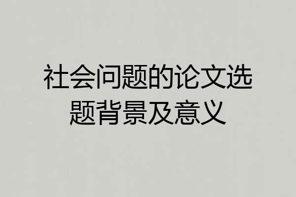 社会问题的论文选题背景及意义