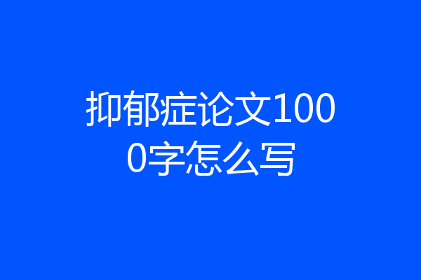 抑郁症论文1000字怎么写