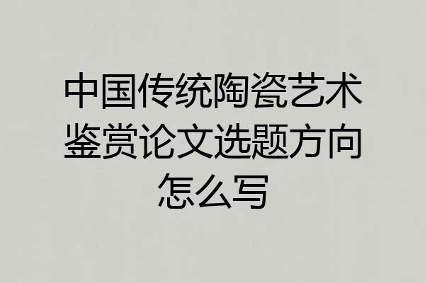 中国传统陶瓷艺术鉴赏论文选题方向怎么写