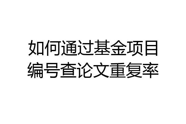 如何通过基金项目编号查论文重复率