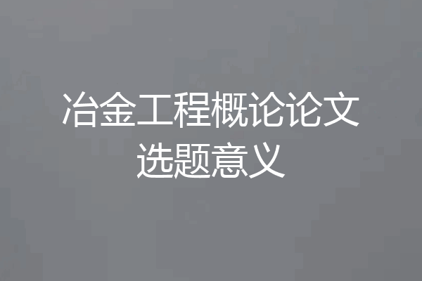 冶金工程概论论文选题意义