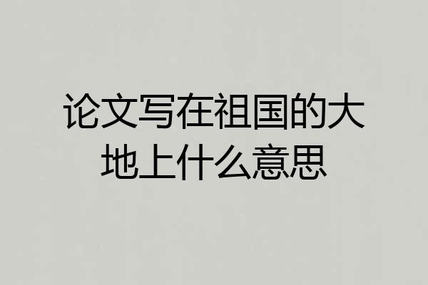 论文写在祖国的大地上什么意思
