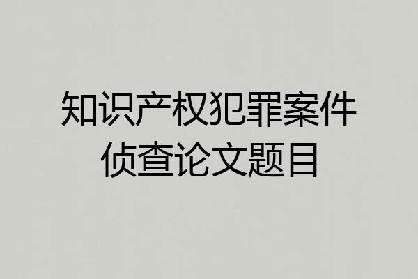 知识产权犯罪案件侦查论文题目