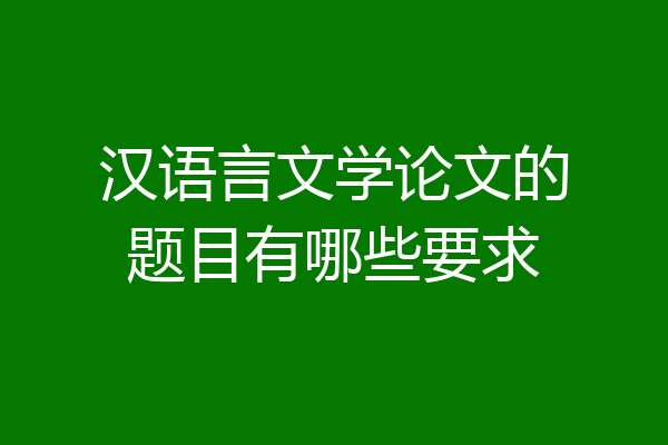汉语言文学论文的题目有哪些要求