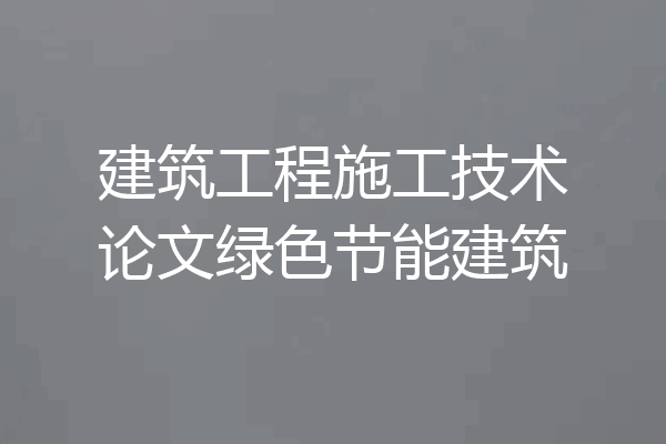 建筑工程施工技术论文绿色节能建筑