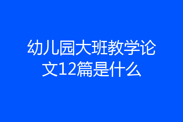 幼儿园大班教学论文12篇是什么