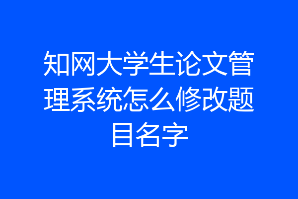 知网大学生论文管理系统怎么修改题目名字