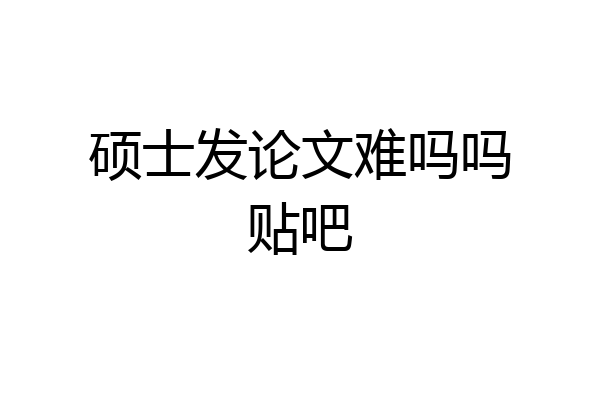 硕士发论文难吗吗贴吧