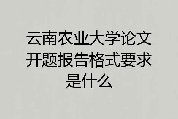 云南农业大学论文开题报告格式要求是什么