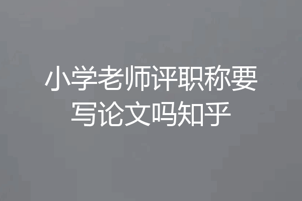 小学老师评职称要写论文吗知乎