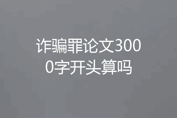 诈骗罪论文3000字开头算吗