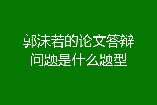 郭沫若的论文答辩问题是什么题型