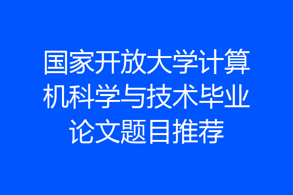 国家开放大学计算机科学与技术毕业论文题目推荐