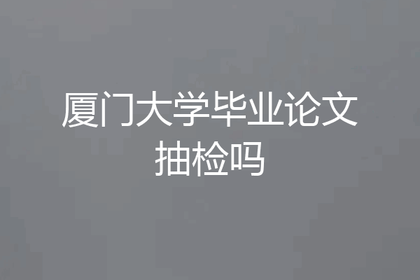 厦门大学毕业论文抽检吗