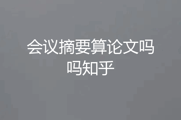 会议摘要算论文吗吗知乎