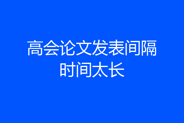 高会论文发表间隔时间太长