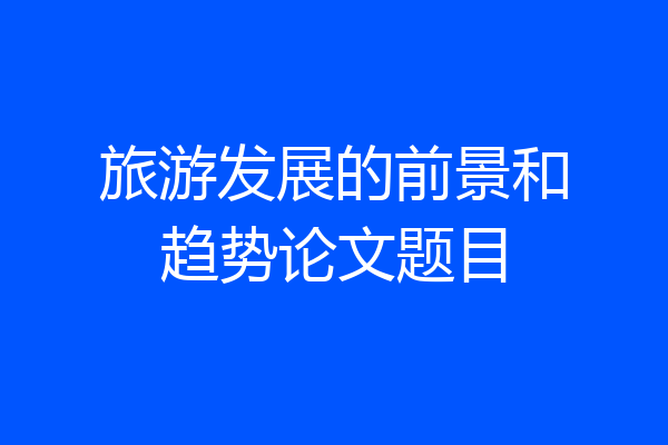 旅游发展的前景和趋势论文题目