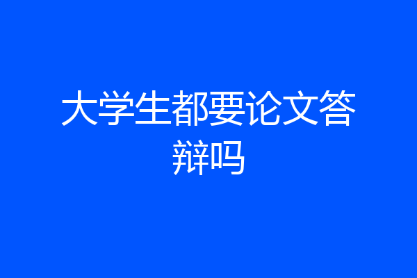 大学生都要论文答辩吗