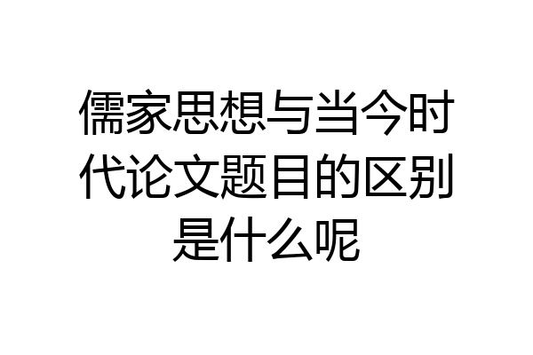 儒家思想与当今时代论文题目的区别是什么呢