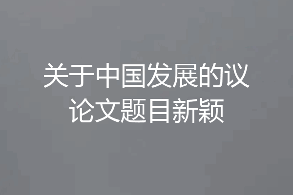 关于中国发展的议论文题目新颖