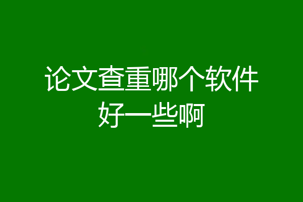 论文查重哪个软件好一些啊